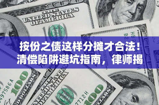 济南按份之债这样分摊才合法！清偿陷阱避坑指南，律师揭秘关键条款