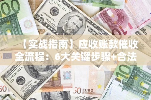 济南【实战指南】应收账款催收全流程：6大关键步骤+合法回款技巧