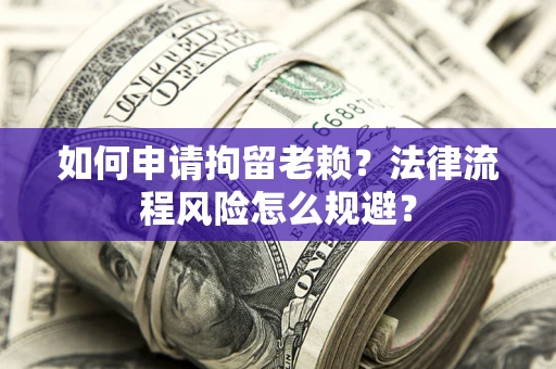 济南如何申请拘留老赖？法律流程风险怎么规避？