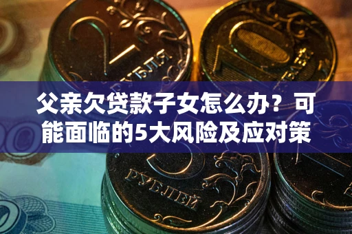 济南父亲欠贷款子女怎么办？可能面临的5大风险及应对策略