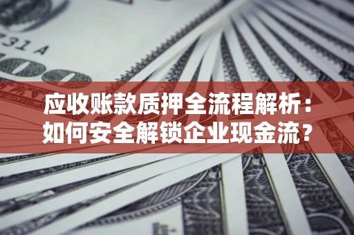 济南应收账款质押全流程解析：如何安全解锁企业现金流？