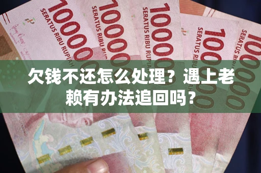 济南欠钱不还怎么处理？遇上老赖有办法追回吗？