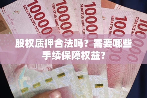 济南股权质押合法吗？需要哪些手续保障权益？