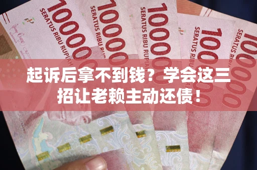 济南起诉后拿不到钱？学会这三招让老赖主动还债！