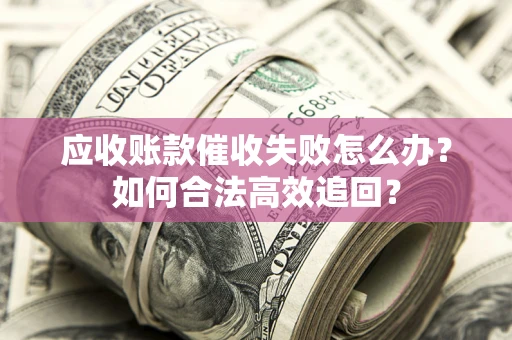 济南应收账款催收失败怎么办？如何合法高效追回？