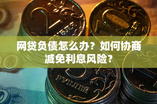 济南网贷负债怎么办？如何协商减免利息风险？