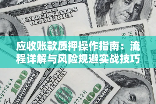 济南应收账款质押操作指南:流程详解与风险规避实战技巧 济南应收账款质押操作指南:流程详解与风险规避实战技巧