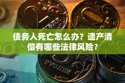 济南债务人死亡怎么办？遗产清偿有哪些法律风险？