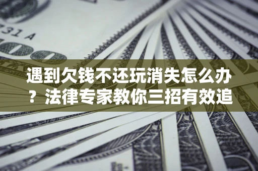 济南遇到欠钱不还玩消失怎么办？法律专家教你三招有效追债！