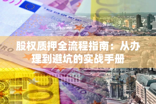 济南股权质押全流程指南：从办理到避坑的实战手册