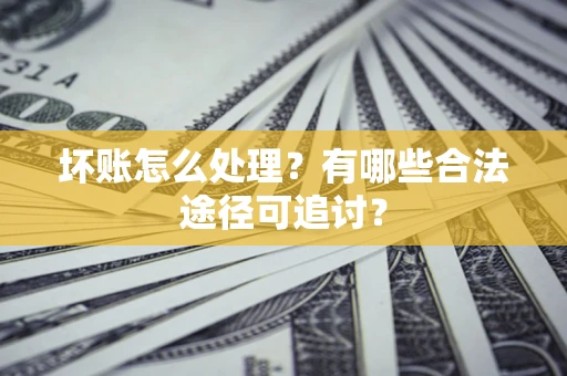济南坏账怎么处理？有哪些合法途径可追讨？