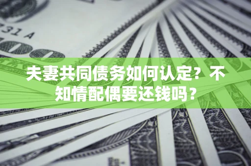 济南夫妻共同债务如何认定？不知情配偶要还钱吗？