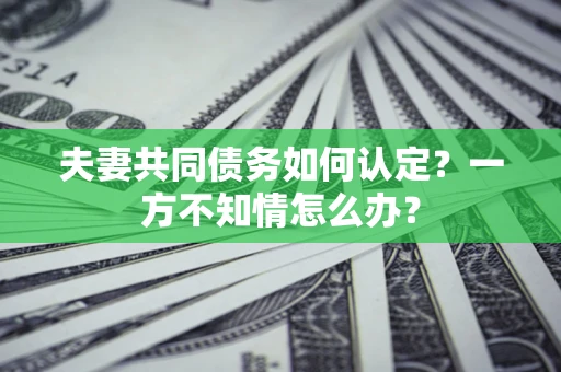 济南夫妻共同债务如何认定？一方不知情怎么办？