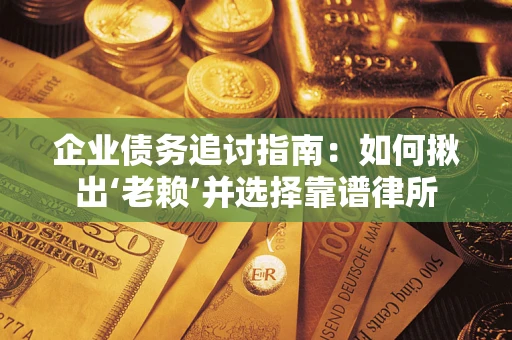 济南企业债务追讨指南：如何揪出‘老赖’并选择靠谱律所