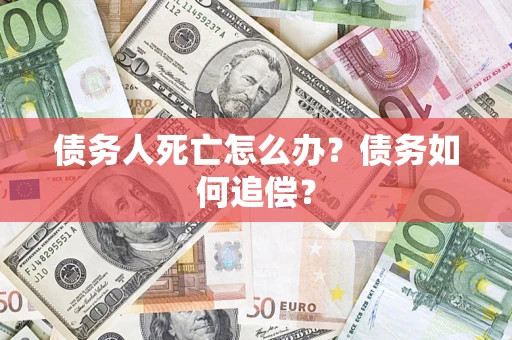 济南债务人死亡怎么办？债务如何追偿？