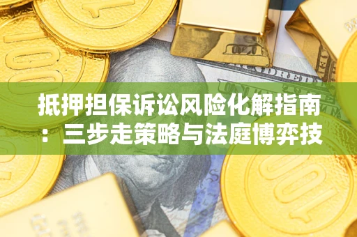济南抵押担保诉讼风险化解指南：三步走策略与法庭博弈技巧