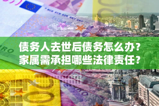 济南债务人去世后债务怎么办？家属需承担哪些法律责任？