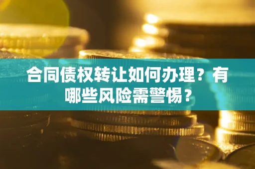 济南合同债权转让如何办理？有哪些风险需警惕？