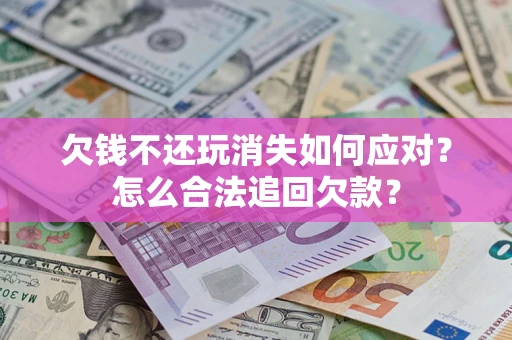 济南欠钱不还玩消失如何应对？怎么合法追回欠款？