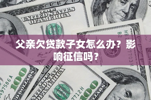 济南父亲欠贷款子女怎么办？影响征信吗？