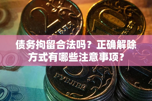 济南债务拘留合法吗？正确解除方式有哪些注意事项？