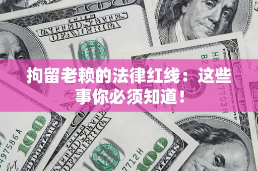 济南拘留老赖的法律红线：这些事你必须知道！