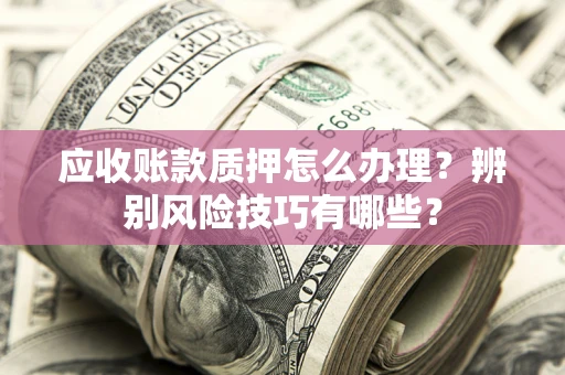 济南应收账款质押怎么办理？辨别风险技巧有哪些？