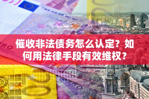 济南催收非法债务怎么认定？如何用法律手段有效维权？