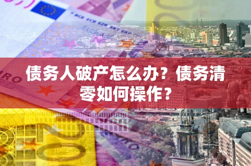 济南债务人破产怎么办？债务清零如何操作？