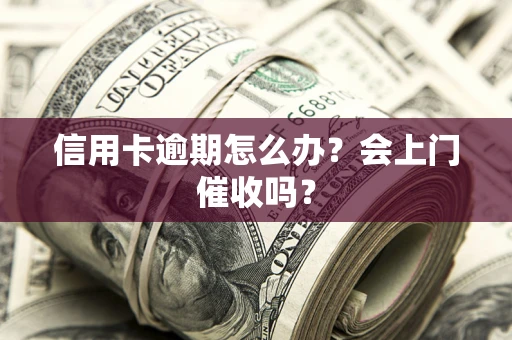 济南信用卡逾期怎么办？会上门催收吗？