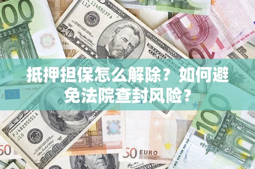 济南抵押担保怎么解除？如何避免法院查封风险？