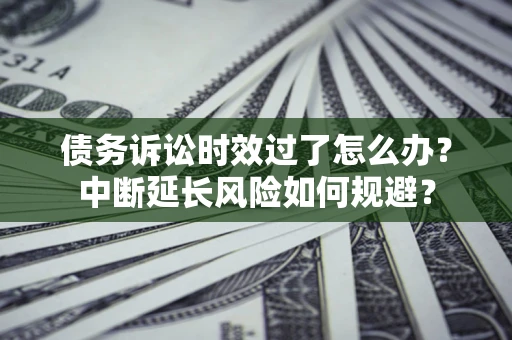 济南债务诉讼时效过了怎么办？中断延长风险如何规避？