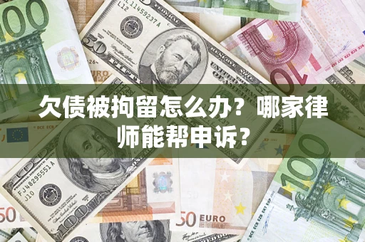 济南欠债被拘留怎么办？哪家律师能帮申诉？