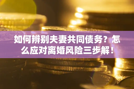 济南如何辨别夫妻共同债务？怎么应对离婚风险三步解！