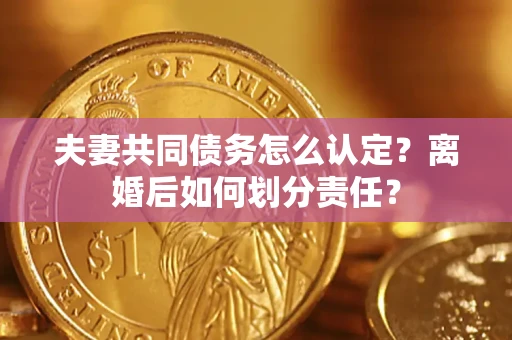 济南夫妻共同债务怎么认定？离婚后如何划分责任？