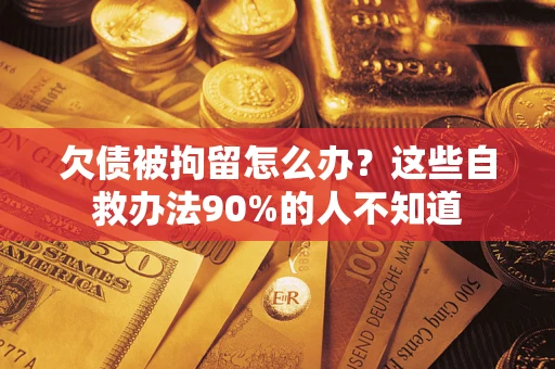 济南欠债被拘留怎么办？这些自救办法90%的人不知道