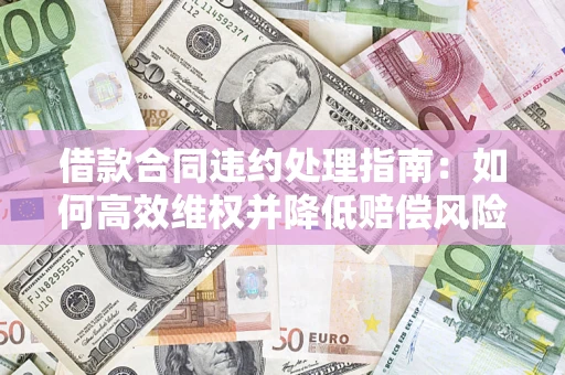 济南借款合同违约处理指南：如何高效维权并降低赔偿风险？