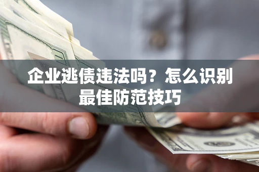 济南企业逃债违法吗？怎么识别最佳防范技巧