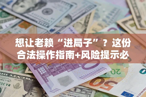 济南想让老赖“进局子”？这份合法操作指南+风险提示必须看！