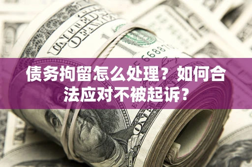 济南债务拘留怎么处理？如何合法应对不被起诉？