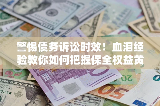 济南警惕债务诉讼时效！血泪经验教你如何把握保全权益黄金期
