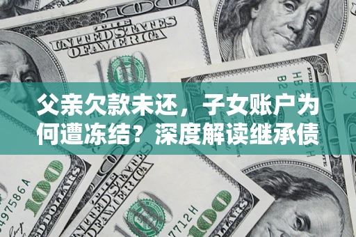 济南父亲欠款未还，子女账户为何遭冻结？深度解读继承债务迷局