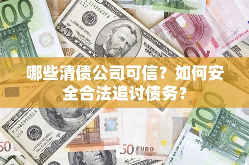 济南哪些清债公司可信？如何安全合法追讨债务？
