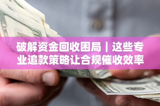 济南破解资金回收困局｜这些专业追款策略让合规催收效率翻倍