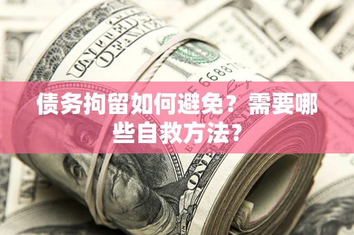 济南债务拘留如何避免？需要哪些自救方法？
