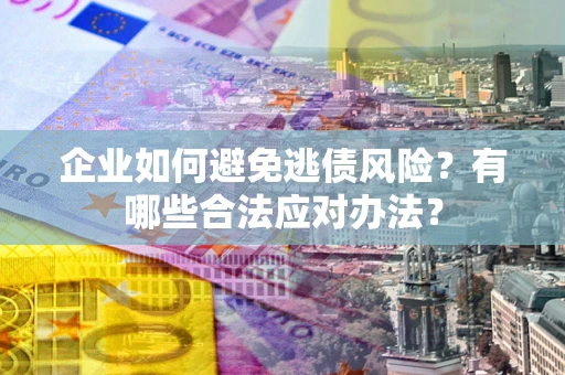 济南企业如何避免逃债风险？有哪些合法应对办法？