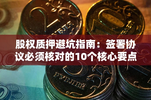 济南股权质押避坑指南:签署协议必须核对的10个核心要点 济南股权质押避坑指南:签署协议必须核对的10个核心要点