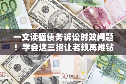 济南一文读懂债务诉讼时效问题！学会这三招让老赖再难钻空子