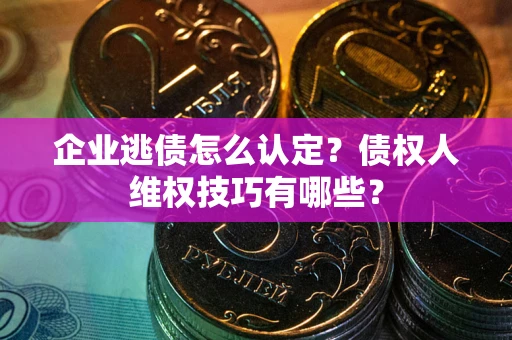 济南企业逃债怎么认定？债权人维权技巧有哪些？