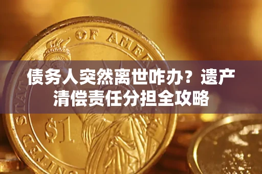 济南债务人突然离世咋办？遗产清偿责任分担全攻略